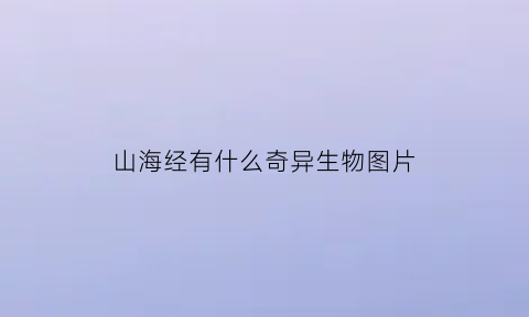 山海经有什么奇异生物图片(山海经里有哪些神奇的故事)