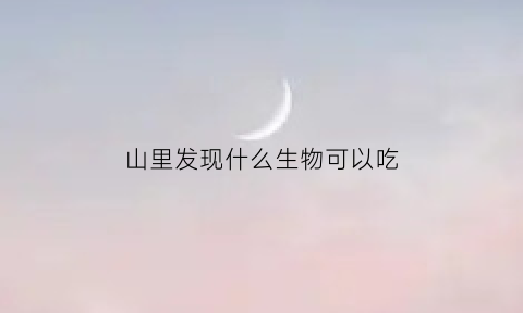 山里发现什么生物可以吃(山里生存的动物)