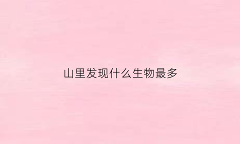 山里发现什么生物最多(山里的生物)