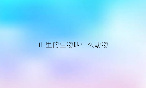 山里的生物叫什么动物(山里面的动物有哪些)