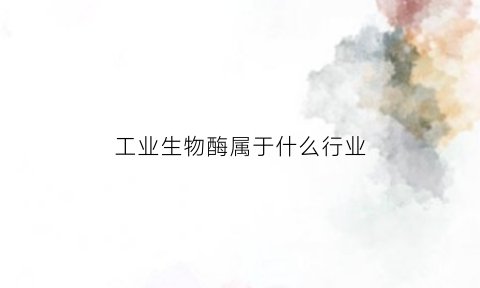 工业生物酶属于什么行业(工业酶名称及其应用)