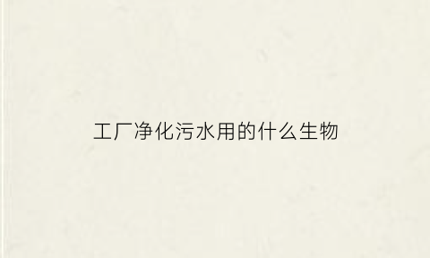 工厂净化污水用的什么生物(工厂净化污水用的什么生物技术)