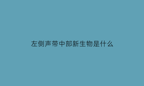 左侧声带中部新生物是什么(左侧声带可见新生物表面稍粗糙)