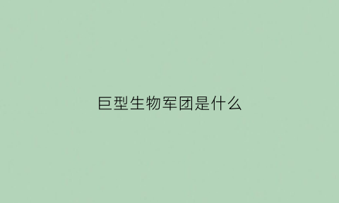巨型生物军团是什么(巨型生物军团是什么动物)