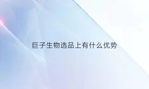 巨子生物选品上有什么优势(巨子生物选品上有什么优势和劣势)