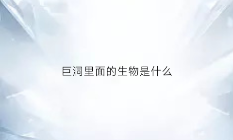 巨洞里面的生物是什么