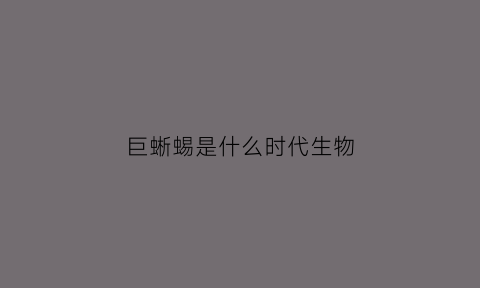 巨蜥蜴是什么时代生物(巨蜥是谁)