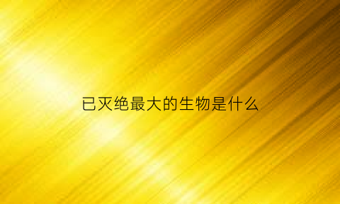 已灭绝最大的生物是什么(世界上已经灭绝的大型动物)