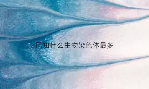 已知什么生物染色体最多(染色体最多的动物)