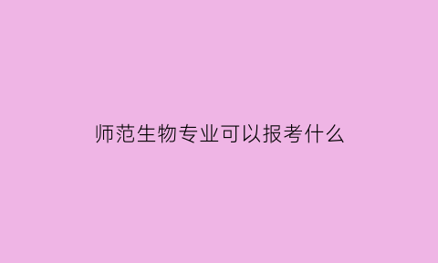师范生物专业可以报考什么(师范类生物专业好就业吗)