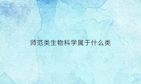 师范类生物科学属于什么类(师范类生物科学属于什么类专业)