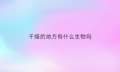 干燥的地方有什么生物吗(干燥地方生长的植物)