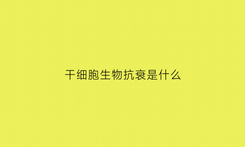 干细胞生物抗衰是什么(干细胞抗衰有什么危害吗)