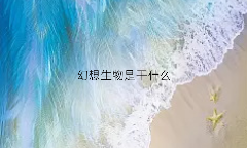 幻想生物是干什么(幻想生物app)