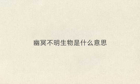 幽冥不明生物是什么意思(幽冥是什么东西)
