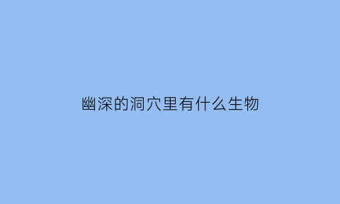 幽深的洞穴里有什么生物(幽深山洞里有什么动物)