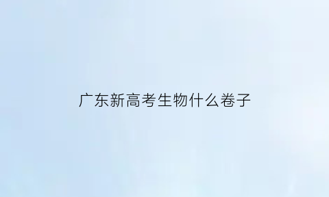 广东新高考生物什么卷子(广东新高考生物什么卷子最难)