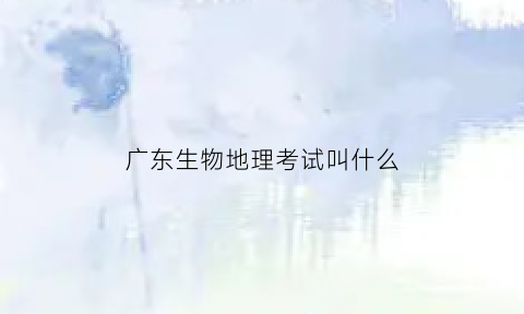 广东生物地理考试叫什么(2021年广东生物地理考试时间)