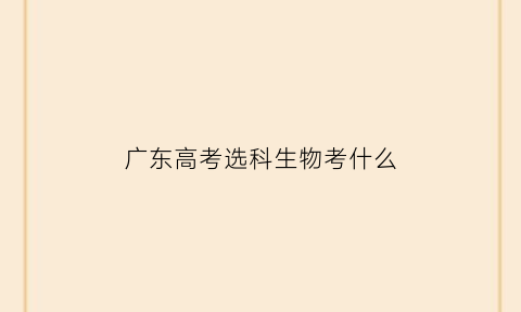 广东高考选科生物考什么(2021年广东高考生物科范围)