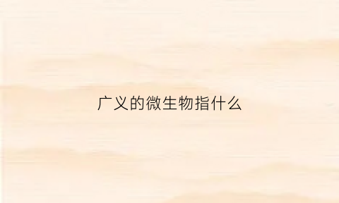 广义的微生物指什么(广义的微生物指什么)