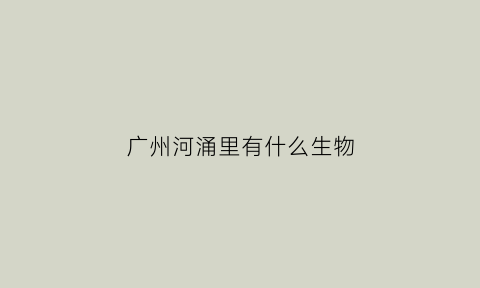 广州河涌里有什么生物(广州河涌水系图)