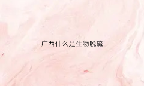 广西什么是生物脱硫(生物脱硫技术适用范围)