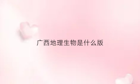 广西地理生物是什么版(广西地理是什么版的)