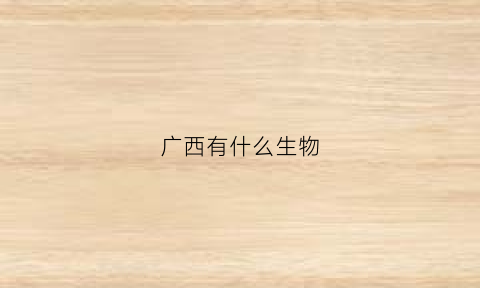 广西有什么生物(广西有什么生物研究所)