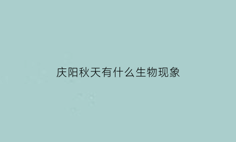 庆阳秋天有什么生物现象(秋天常见的生物)