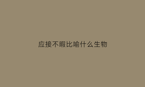 应接不暇比喻什么生物(应接不暇是形容什么的)