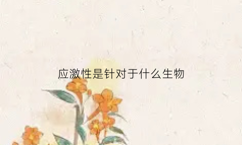 应激性是针对于什么生物(应激性因素是什么意思)