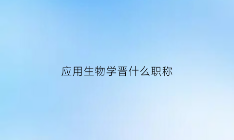 应用生物学晋什么职称(应用生物科学专业可以当老师吗)