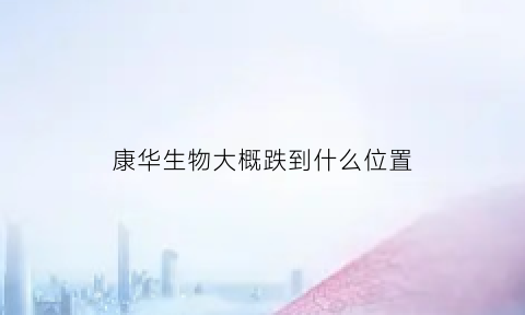 康华生物大概跌到什么位置(康华生物股价这么高)