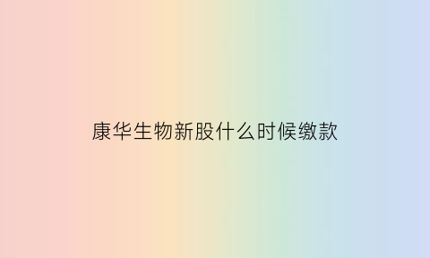 康华生物新股什么时候缴款