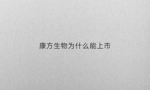 康方生物为什么能上市(康方生物为什么能上市公司)