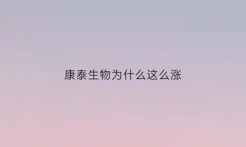 康泰生物为什么这么涨(康泰生物为什么涨这么多)