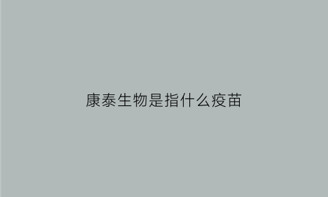 康泰生物是指什么疫苗(康泰生物疫苗是什么疫苗)