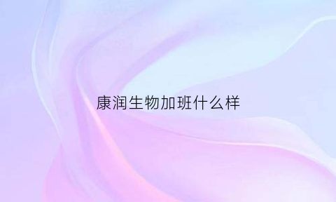 康润生物加班什么样(康润生物有限公司)