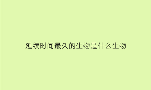 延续时间最久的生物是什么生物(延续的时间长是什么成语)