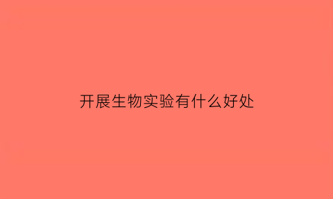 开展生物实验有什么好处(生物实验有什么用)