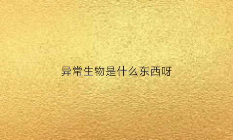 异常生物是什么东西呀(异常生物是什么东西呀图片)