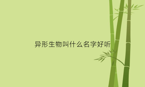 异形生物叫什么名字好听(异形生物叫什么名字好听的)