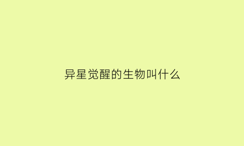 异星觉醒的生物叫什么(异星觉醒是什么生物)