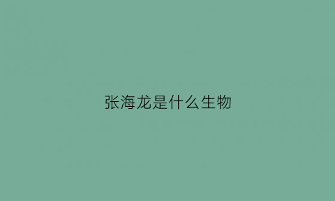 张海龙是什么生物(张海龙是什么生物学家)