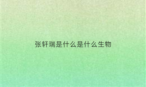 张轩瑞是什么是什么生物