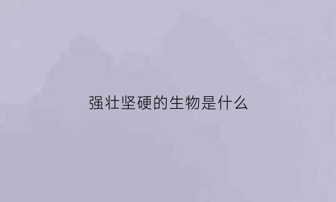 强壮坚硬的生物是什么(强硬的动物是什么)