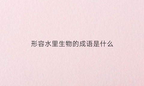 形容水里生物的成语是什么(形容水生动物的成语)
