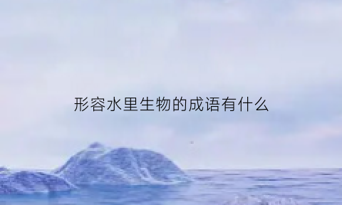 形容水里生物的成语有什么(形容水生动物的成语)