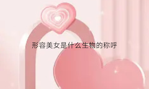 形容美女是什么生物的称呼(形容美女是什么生物的称呼句子)