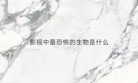 影视中最恐怖的生物是什么(影视中最恐怖的生物是什么)